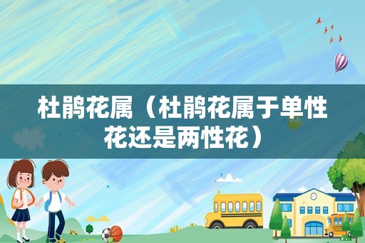 杜鹃花属（杜鹃花属于单性花还是两性花）