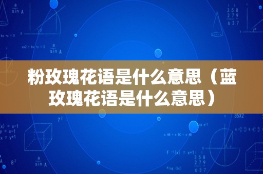 粉玫瑰花语是什么意思（蓝玫瑰花语是什么意思）
