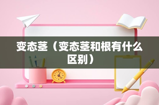 变态茎（变态茎和根有什么区别）