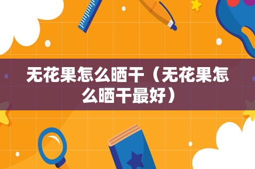 无花果怎么晒干（无花果怎么晒干最好）