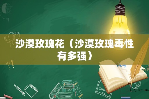 沙漠玫瑰花（沙漠玫瑰毒性有多强）