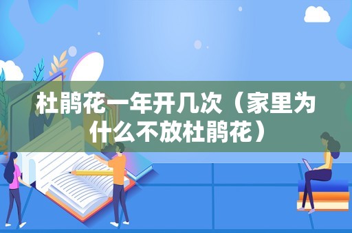 杜鹃花一年开几次（家里为什么不放杜鹃花）