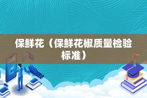 保鲜花（保鲜花椒质量检验标准）