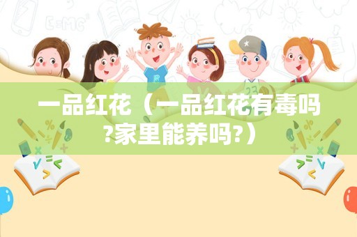 一品红花（一品红花有毒吗?家里能养吗?）