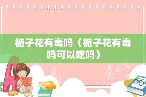 栀子花有毒吗（栀子花有毒吗可以吃吗）