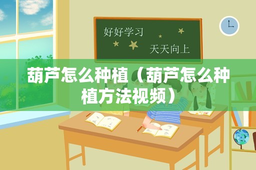 葫芦怎么种植（葫芦怎么种植方法视频）