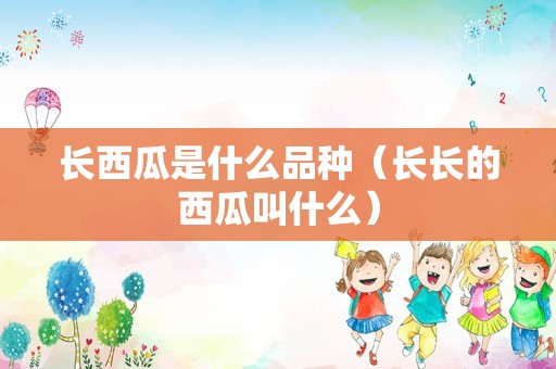 长西瓜是什么品种（长长的西瓜叫什么）