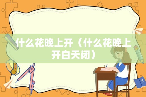什么花晚上开（什么花晚上开白天闭）