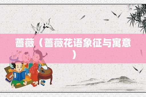 蔷薇（蔷薇花语象征与寓意）
