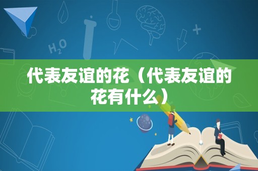 代表友谊的花（代表友谊的花有什么）