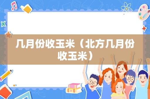 几月份收玉米（北方几月份收玉米）