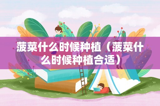 菠菜什么时候种植（菠菜什么时候种植合适）