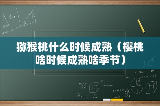 猕猴桃什么时候成熟（樱桃啥时候成熟啥季节）