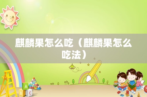 麒麟果怎么吃（麒麟果怎么吃法）