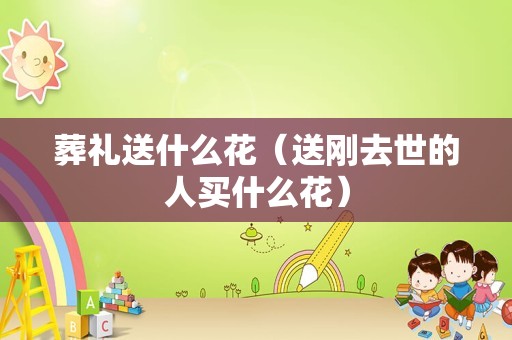 葬礼送什么花（送刚去世的人买什么花）