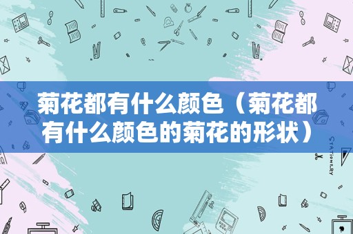 菊花都有什么颜色（菊花都有什么颜色的菊花的形状）
