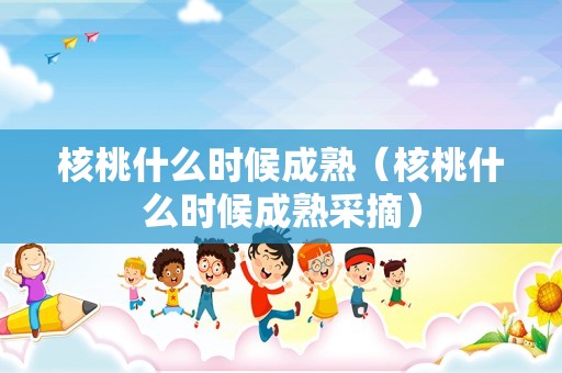 核桃什么时候成熟（核桃什么时候成熟采摘）