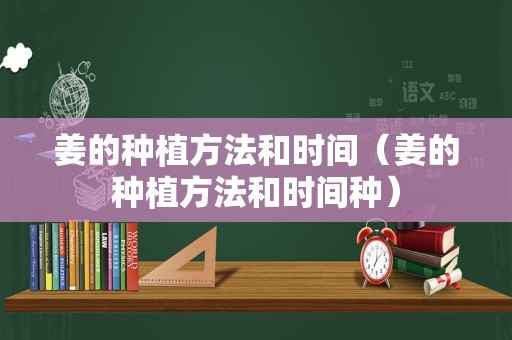 姜的种植方法和时间（姜的种植方法和时间种）