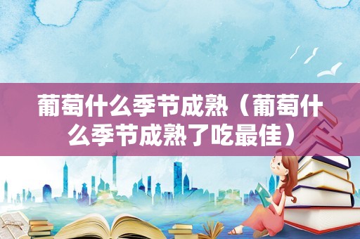 葡萄什么季节成熟（葡萄什么季节成熟了吃最佳）