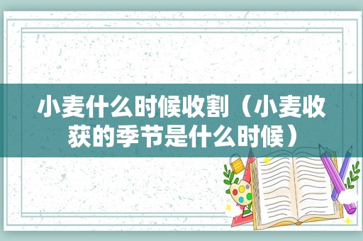 小麦什么时候收割（小麦收获的季节是什么时候）