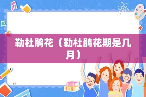 勒杜鹃花（勒杜鹃花期是几月）