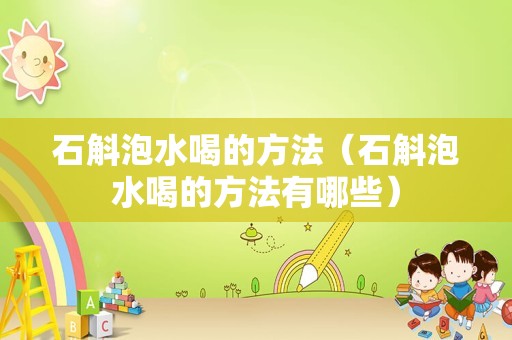 石斛泡水喝的方法（石斛泡水喝的方法有哪些）