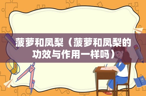 菠萝和凤梨（菠萝和凤梨的功效与作用一样吗）