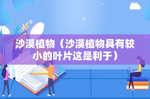 沙漠植物（沙漠植物具有较小的叶片这是利于）