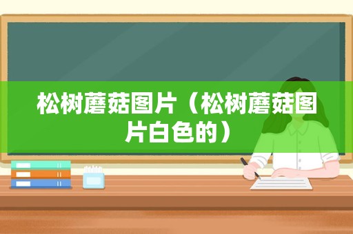 松树蘑菇图片（松树蘑菇图片白色的）