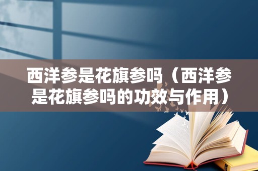 西洋参是花旗参吗（西洋参是花旗参吗的功效与作用）
