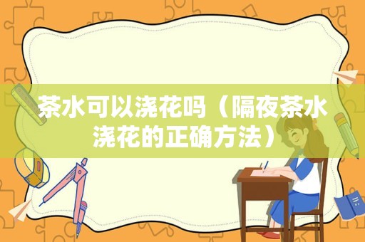 茶水可以浇花吗（隔夜茶水浇花的正确方法）