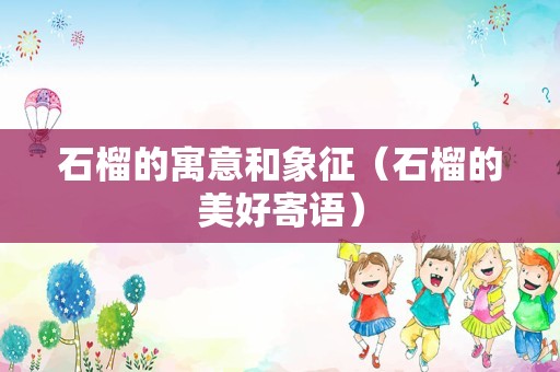 石榴的寓意和象征（石榴的美好寄语）