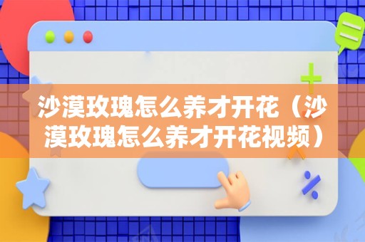 沙漠玫瑰怎么养才开花（沙漠玫瑰怎么养才开花视频）