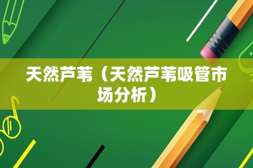 天然芦苇（天然芦苇吸管市场分析）