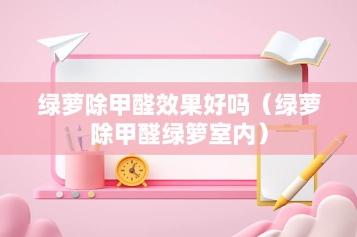 绿萝除甲醛效果好吗（绿萝除甲醛绿箩室内）