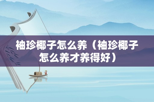 袖珍椰子怎么养（袖珍椰子怎么养才养得好）