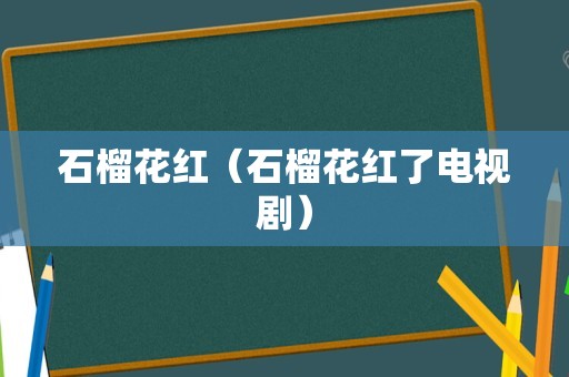 石榴花红（石榴花红了电视剧）