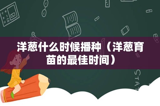 洋葱什么时候播种（洋葱育苗的最佳时间）