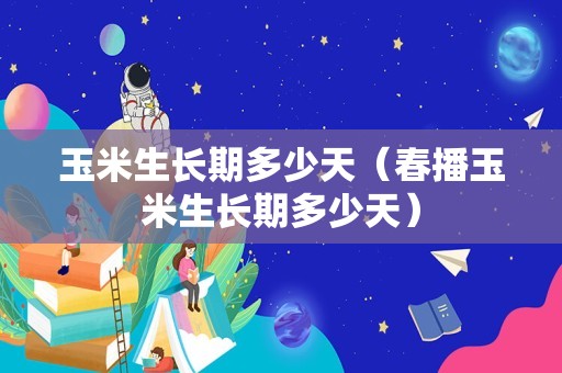玉米生长期多少天（春播玉米生长期多少天）