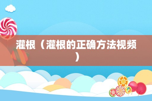 灌根（灌根的正确方法视频）