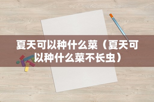 夏天可以种什么菜（夏天可以种什么菜不长虫）