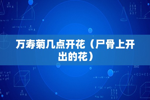 万寿菊几点开花（尸骨上开出的花）