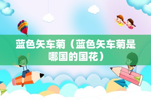 蓝色矢车菊（蓝色矢车菊是哪国的国花）