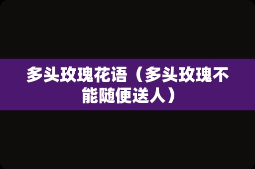 多头玫瑰花语（多头玫瑰不能随便送人）