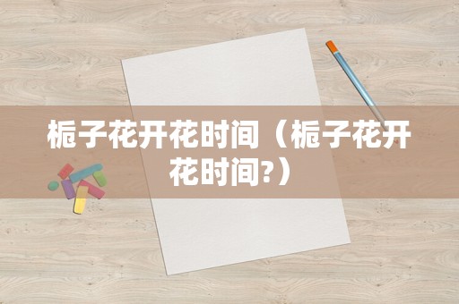 栀子花开花时间（栀子花开花时间?）