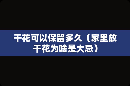 干花可以保留多久（家里放干花为啥是大忌）