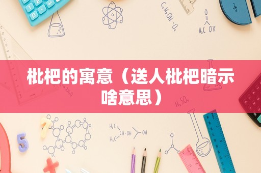 枇杷的寓意（送人枇杷暗示啥意思）