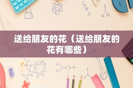送给朋友的花（送给朋友的花有哪些）