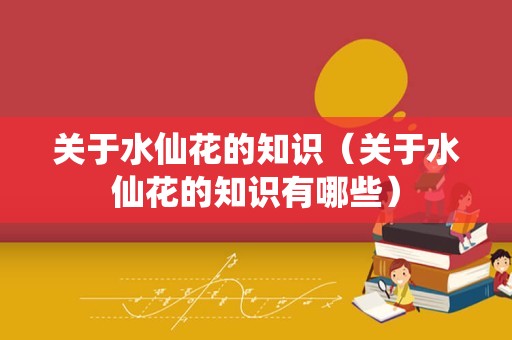 关于水仙花的知识（关于水仙花的知识有哪些）