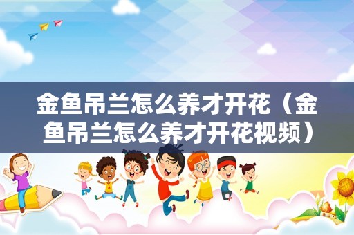 金鱼吊兰怎么养才开花（金鱼吊兰怎么养才开花视频）